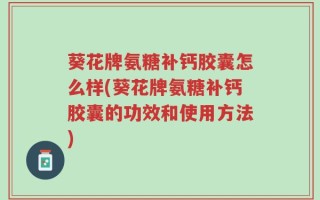 葵花牌氨糖补钙胶囊怎么样(葵花牌氨糖补钙胶囊的功效和使用方法)