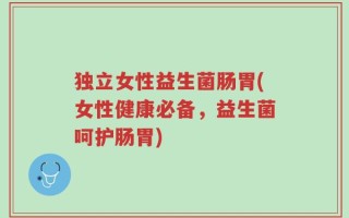 独立女性益生菌肠胃(女性健康必备，益生菌呵护肠胃)
