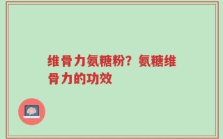 维骨力氨糖粉？氨糖维骨力的功效