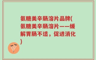 氨糖美辛肠溶片品牌(氨糖美辛肠溶片——缓解胃肠不适，促进消化)