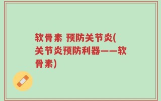 软骨素 预防关节炎(关节炎预防利器——软骨素)
