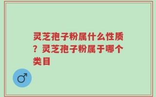 灵芝孢子粉属什么性质？灵芝孢子粉属于哪个类目