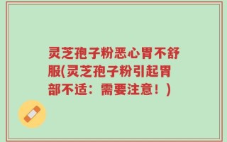 灵芝孢子粉恶心胃不舒服(灵芝孢子粉引起胃部不适：需要注意！)