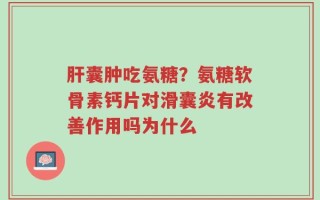 肝囊肿吃氨糖？氨糖软骨素钙片对滑囊炎有改善作用吗为什么