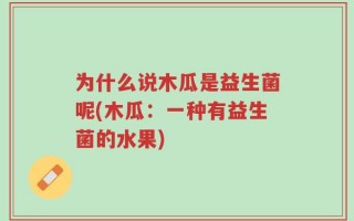 为什么说木瓜是益生菌呢(木瓜：一种有益生菌的水果)