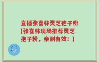 直播张喜林灵芝孢子粉(张喜林现场推荐灵芝孢子粉，亲测有效！)