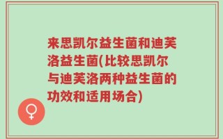 来思凯尔益生菌和迪芙洛益生菌(比较思凯尔与迪芙洛两种益生菌的功效和适用场合)
