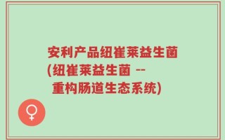 安利产品纽崔莱益生菌(纽崔莱益生菌 -- 重构肠道生态系统)