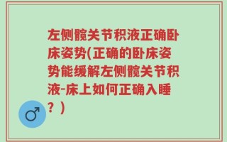 左侧髋关节积液正确卧床姿势(正确的卧床姿势能缓解左侧髋关节积液-床上如何正确入睡？)