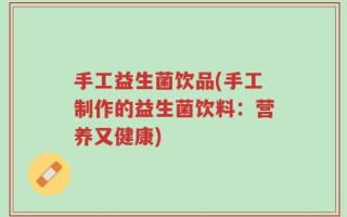 手工益生菌饮品(手工制作的益生菌饮料：营养又健康)