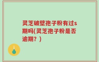 灵芝破壁孢子粉有过s期吗(灵芝孢子粉是否逾期？)