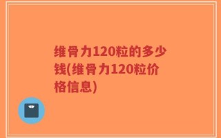 维骨力120粒的多少钱(维骨力120粒价格信息)