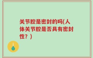 关节腔是密封的吗(人体关节腔是否具有密封性？)