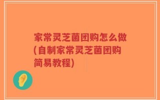 家常灵芝菌团购怎么做(自制家常灵芝菌团购简易教程)