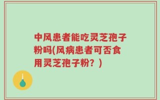 中风患者能吃灵芝孢子粉吗(风病患者可否食用灵芝孢子粉？)
