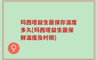 玛西塔益生菌保存温度多久(玛西塔益生菌保鲜温度及时限)