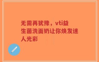 无需再犹豫，vti益生菌洗面奶让你焕发迷人光彩