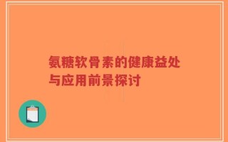 氨糖软骨素的健康益处与应用前景探讨