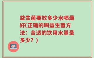 益生菌要放多少水喝最好(正确的喝益生菌方法：合适的饮用水量是多少？)