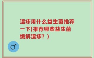 湿疹用什么益生菌推荐一下(推荐哪些益生菌缓解湿疹？)