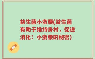 益生菌小蛮腰(益生菌有助于维持身材，促进消化：小蛮腰的秘密)