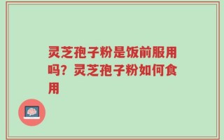 灵芝孢子粉是饭前服用吗？灵芝孢子粉如何食用