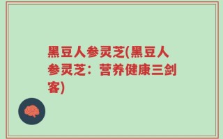 黑豆人参灵芝(黑豆人参灵芝：营养健康三剑客)
