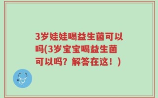 3岁娃娃喝益生菌可以吗(3岁宝宝喝益生菌可以吗？解答在这！)