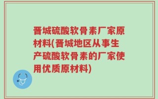 晋城硫酸软骨素厂家原材料(晋城地区从事生产硫酸软骨素的厂家使用优质原材料)