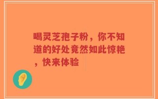 喝灵芝孢子粉，你不知道的好处竟然如此惊艳，快来体验