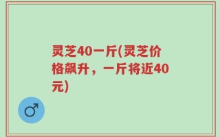 灵芝40一斤(灵芝价格飙升，一斤将近40元)