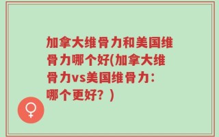加拿大维骨力和美国维骨力哪个好(加拿大维骨力vs美国维骨力：哪个更好？)