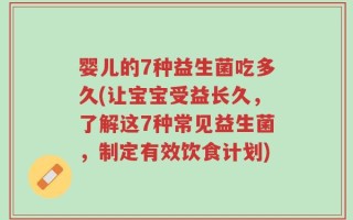 婴儿的7种益生菌吃多久(让宝宝受益长久，了解这7种常见益生菌，制定有效饮食计划)