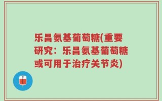 乐昌氨基葡萄糖(重要研究：乐昌氨基葡萄糖或可用于治疗关节炎)