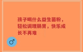 孩子喝什么益生菌粉，轻松调理肠胃，快乐成长不再难