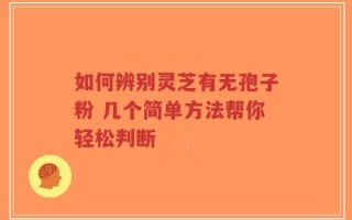 如何辨别灵芝有无孢子粉 几个简单方法帮你轻松判断