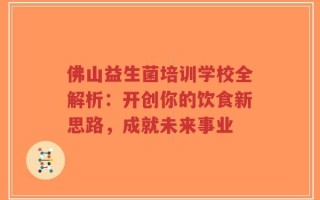 佛山益生菌培训学校全解析：开创你的饮食新思路，成就未来事业