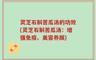 灵芝石斛苦瓜汤的功效(灵芝石斛苦瓜汤：增强免疫、美容养颜)