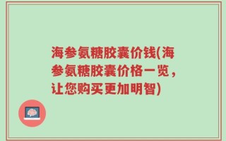 海参氨糖胶囊价钱(海参氨糖胶囊价格一览，让您购买更加明智)