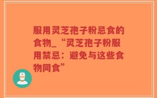 服用灵芝孢子粉忌食的食物_“灵芝孢子粉服用禁忌：避免与这些食物同食”