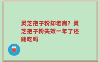灵芝孢子粉却老斋？灵芝孢子粉失效一年了还能吃吗