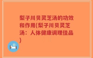 梨子川贝灵芝汤的功效和作用(梨子川贝灵芝汤：人体健康调理佳品)