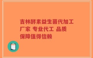 吉林酵素益生菌代加工厂家 专业代工 品质保障值得信赖