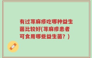 有过荨麻疹吃哪种益生菌比较好(荨麻疹患者可食用哪些益生菌？)