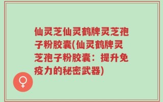 仙灵芝仙灵鹤牌灵芝孢子粉胶囊(仙灵鹤牌灵芝孢子粉胶囊：提升免疫力的秘密武器)