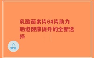 乳酸菌素片64片助力肠道健康提升的全新选择