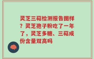 灵芝三萜检测报告图样？灵芝孢子粉吃了一年了，灵芝多糖、三萜成份含量双高吗