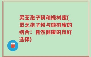 灵芝孢子粉和椴树蜜(灵芝孢子粉与椴树蜜的结合：自然健康的良好选择)