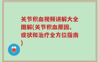 关节积血视频讲解大全图解(关节积血原因、症状和治疗全方位指南)