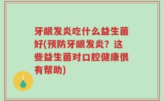 牙龈发炎吃什么益生菌好(预防牙龈发炎？这些益生菌对口腔健康很有帮助)